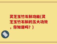 灵芝玉竹石斛功能(灵芝玉竹石斛的五大功效，你知道吗？)