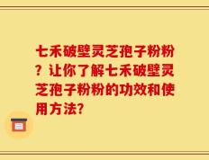 七禾破壁灵芝孢子粉粉？让你了解七禾破壁灵芝孢子粉粉的功效和使用方法？