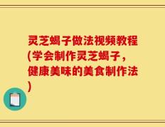 灵芝蝎子做法视频教程(学会制作灵芝蝎子，健康美味的美食制作法)