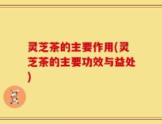 灵芝茶的主要作用(灵芝茶的主要功效与益处)