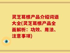 灵芝葛根产品介绍词语大全(灵芝葛根产品全面解析：功效、用法、注意事项)