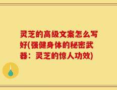 灵芝的高级文案怎么写好(强健身体的秘密武器：灵芝的惊人功效)
