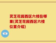 灵芝花园西区六楼在哪里(灵芝花园西区六楼位置介绍)