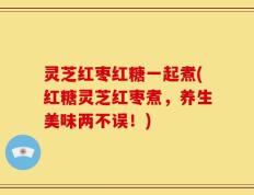 灵芝红枣红糖一起煮(红糖灵芝红枣煮，养生美味两不误！)