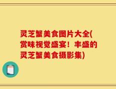 灵芝蟹美食图片大全(赏味视觉盛宴！丰盛的灵芝蟹美食摄影集)