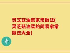 灵芝菇油菜家常做法(灵芝菇油菜的简易家常做法大全)