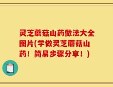 灵芝蘑菇山药做法大全图片(学做灵芝蘑菇山药！简易步骤分享！)