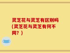 灵芝花与灵芝有区别吗(灵芝花与灵芝有何不同？)
