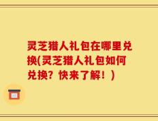 灵芝猎人礼包在哪里兑换(灵芝猎人礼包如何兑换？快来了解！)