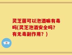 灵芝菌可以泡酒嘛有毒吗(灵芝泡酒安全吗？有无毒副作用？)
