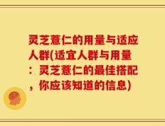 灵芝薏仁的用量与适应人群(适宜人群与用量：灵芝薏仁的最佳搭配，你应该知道的信息)