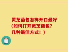 灵芝菌包怎样开口最好(如何打开灵芝菌包？几种最佳方式！)