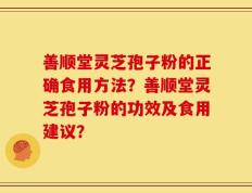 善顺堂灵芝孢子粉的正确食用方法？善顺堂灵芝孢子粉的功效及食用建议？