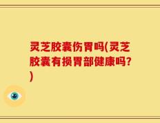 灵芝胶囊伤胃吗(灵芝胶囊有损胃部健康吗？)