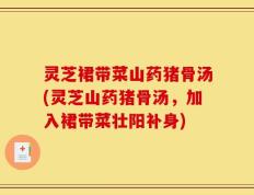 灵芝裙带菜山药猪骨汤(灵芝山药猪骨汤，加入裙带菜壮阳补身)