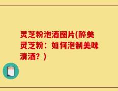 灵芝粉泡酒图片(醉美灵芝粉：如何泡制美味清酒？)
