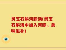 灵芝石斛河豚汤(灵芝石斛汤中加入河豚，美味滋补)
