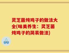 灵芝菌炖鸡子的做法大全(味美养生：灵芝菌炖鸡子的简易做法)