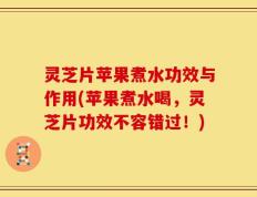 灵芝片苹果煮水功效与作用(苹果煮水喝，灵芝片功效不容错过！)