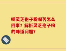 喝灵芝孢子粉嘴苦怎么回事？解析灵芝孢子粉的味道问题？