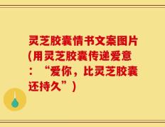 灵芝胶囊情书文案图片(用灵芝胶囊传递爱意：“爱你，比灵芝胶囊还持久”)