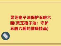 灵芝孢子油保护五脏六腑(灵芝孢子油：守护五脏六腑的健康佳品)