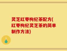 灵芝红枣枸杞茶配方(红枣枸杞灵芝茶的简单制作方法)