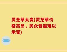 灵芝草太贵(灵芝草价格高昂，民众普遍难以承受)