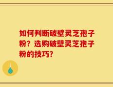 如何判断破壁灵芝孢子粉？选购破壁灵芝孢子粉的技巧？