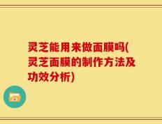 灵芝能用来做面膜吗(灵芝面膜的制作方法及功效分析)