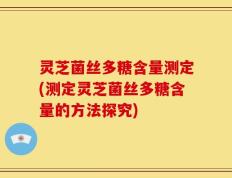 灵芝菌丝多糖含量测定(测定灵芝菌丝多糖含量的方法探究)