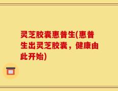 灵芝胶囊惠普生(惠普生出灵芝胶囊，健康由此开始)