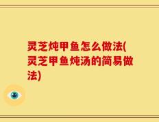 灵芝炖甲鱼怎么做法(灵芝甲鱼炖汤的简易做法)