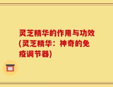 灵芝精华的作用与功效(灵芝精华：神奇的免疫调节器)