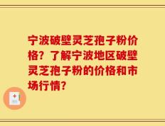 宁波破壁灵芝孢子粉价格？了解宁波地区破壁灵芝孢子粉的价格和市场行情？