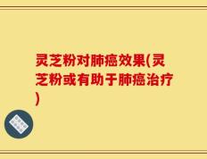 灵芝粉对肺癌效果(灵芝粉或有助于肺癌治疗)
