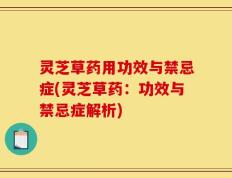 灵芝草药用功效与禁忌症(灵芝草药：功效与禁忌症解析)