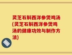 灵芝石斛西洋参煲鸡汤(灵芝石斛西洋参煲鸡汤的健康功效与制作方法)