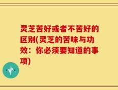 灵芝苦好或者不苦好的区别(灵芝的苦味与功效：你必须要知道的事项)