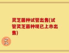 灵芝菌种试管出售(试管灵芝菌种现已上市出售)
