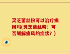 灵芝菌丝粉可以治疗痛风吗(灵芝菌丝粉：可否缓解痛风的症状？)