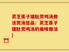 灵芝莲子猪肚煲鸡汤做法煲汤佳品：灵芝莲子猪肚煲鸡汤的美味做法)
