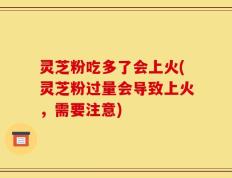 灵芝粉吃多了会上火(灵芝粉过量会导致上火，需要注意)
