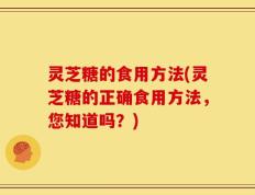 灵芝糖的食用方法(灵芝糖的正确食用方法，您知道吗？)