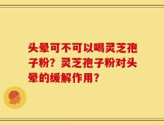 头晕可不可以喝灵芝孢子粉？灵芝孢子粉对头晕的缓解作用？