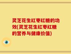 灵芝花生红枣红糖的功效(灵芝花生红枣红糖的营养与健康价值)