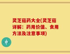 灵芝菇药大全(灵芝菇详解：药用价值、食用方法及注意事项)