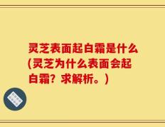 灵芝表面起白霜是什么(灵芝为什么表面会起白霜？求解析。)