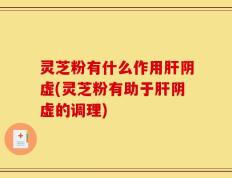 灵芝粉有什么作用肝阴虚(灵芝粉有助于肝阴虚的调理)