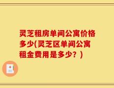 灵芝租房单间公寓价格多少(灵芝区单间公寓租金费用是多少？)